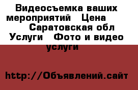 Видеосъемка ваших мероприятий › Цена ­ 4 800 - Саратовская обл. Услуги » Фото и видео услуги   